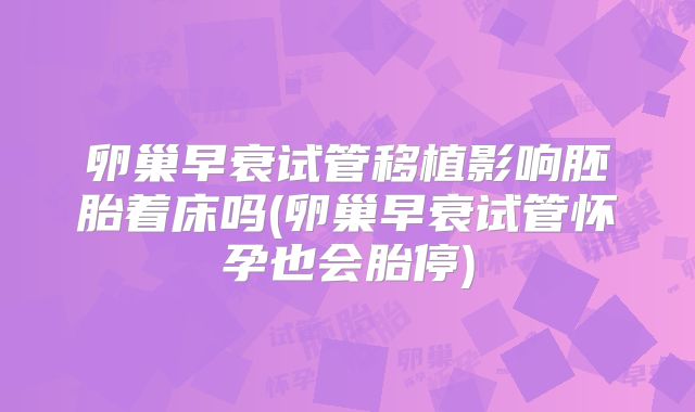 卵巢早衰试管移植影响胚胎着床吗(卵巢早衰试管怀孕也会胎停)