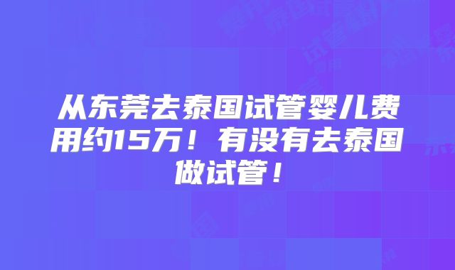 从东莞去泰国试管婴儿费用约15万!有没有去泰国做试管!