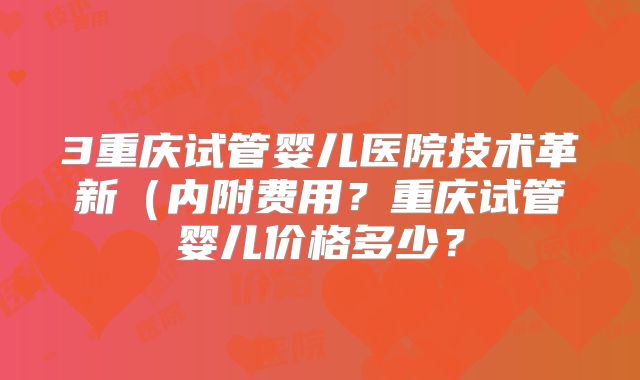 3重庆试管婴儿医院技术革新（内附费用？重庆试管婴儿价格多少？
