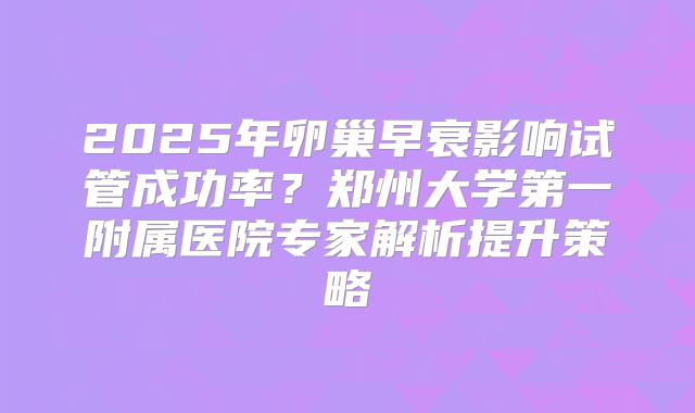 2025年卵巢早衰影响试管成功率？郑州大学第一附属医院专家解析提升策略