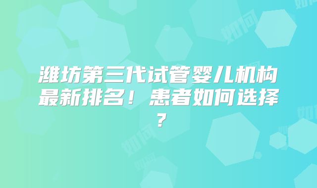 潍坊第三代试管婴儿机构最新排名！患者如何选择？