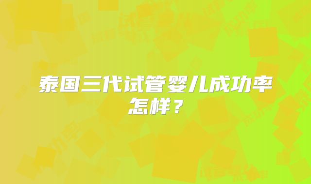 泰国三代试管婴儿成功率怎样？