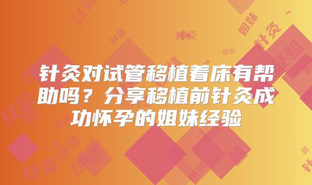 针灸对试管移植着床有帮助吗？分享移植前针灸成功怀孕的姐妹经验
