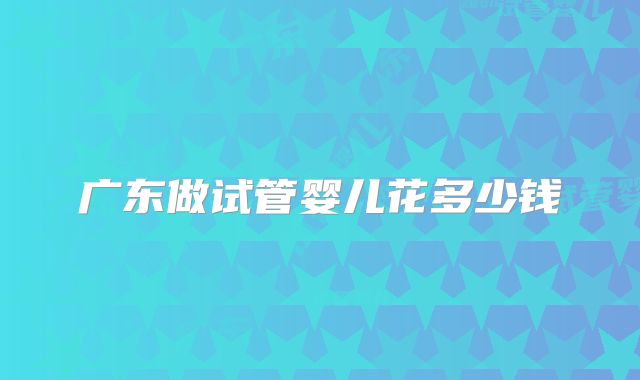 广东做试管婴儿花多少钱