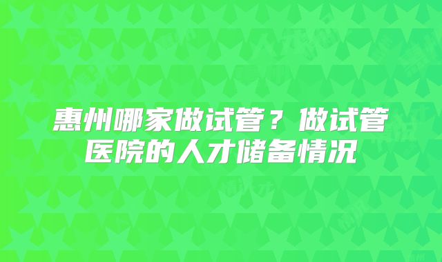 惠州哪家做试管?做试管医院的人才储备情况