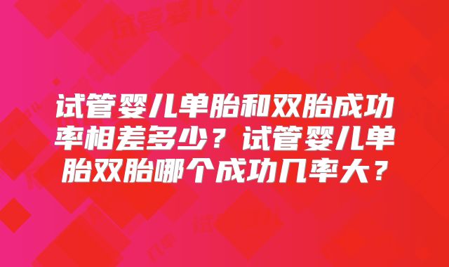 试管婴儿单胎和双胎成功率相差多少？试管婴儿单胎双胎哪个成功几率大？