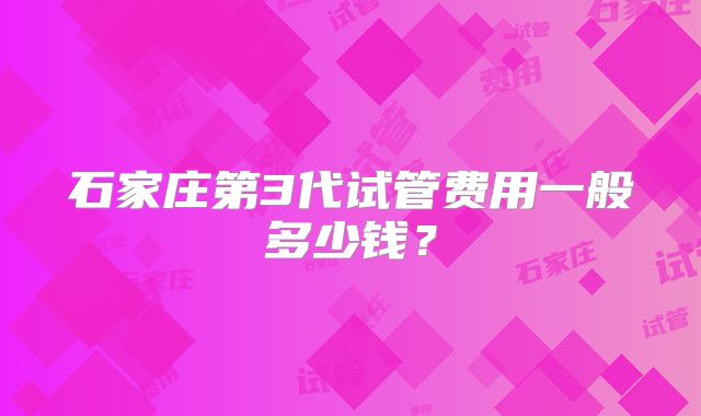 石家庄第3代试管费用一般多少钱?