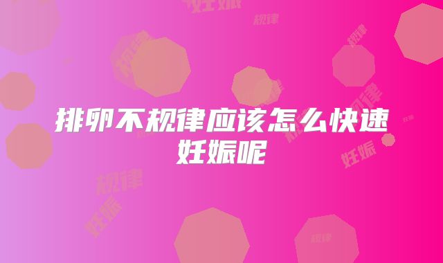 排卵不规律应该怎么快速妊娠呢