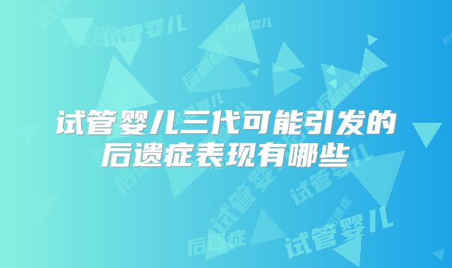 试管婴儿三代可能引发的后遗症表现有哪些