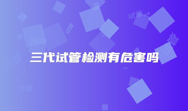 三代试管检测有危害吗