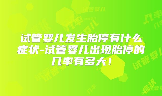 试管婴儿发生胎停有什么症状-试管婴儿出现胎停的几率有多大!