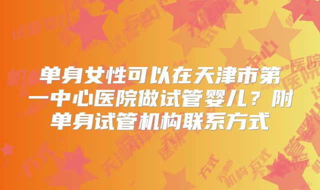 单身女性可以在天津市第一中心医院做试管婴儿?附单身试管机构联系方式