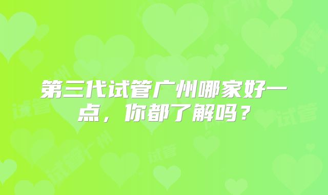 第三代试管广州哪家好一点，你都了解吗？