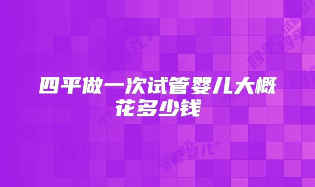 四平做一次试管婴儿大概花多少钱