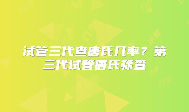 试管三代查唐氏几率？第三代试管唐氏筛查