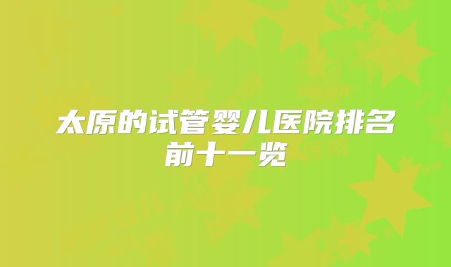 太原的试管婴儿医院排名前十一览