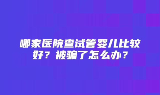 哪家医院查试管婴儿比较好?被骗了怎么办?
