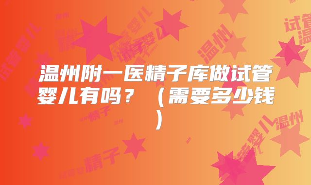 温州附一医精子库做试管婴儿有吗？（需要多少钱）