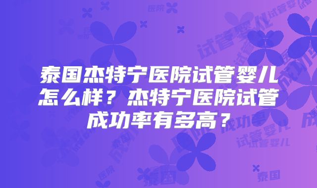 泰国杰特宁医院试管婴儿怎么样？杰特宁医院试管成功率有多高？