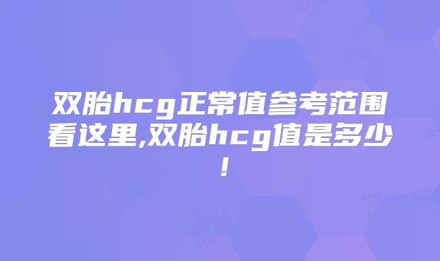 双胎hcg正常值参考范围看这里,双胎hcg值是多少!