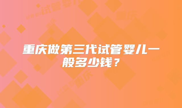 重庆做第三代试管婴儿一般多少钱？