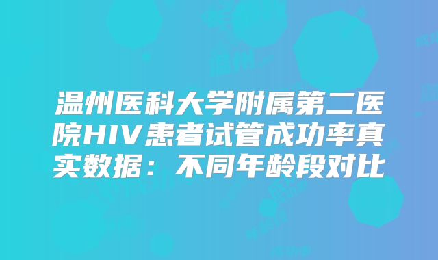 温州医科大学附属第二医院HIV患者试管成功率真实数据:不同年龄段对比