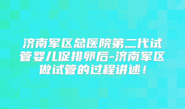 济南军区总医院第二代试管婴儿促排卵后-济南军区做试管的过程讲述！