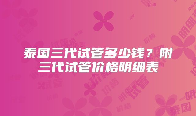 泰国三代试管多少钱?附三代试管价格明细表