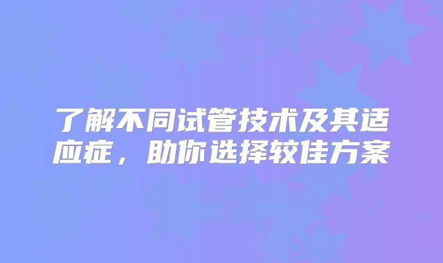了解不同试管技术及其适应症，助你选择较佳方案