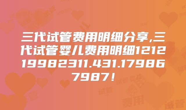 三代试管费用明细分享,三代试管婴儿费用明细121219982311.431.179867987！