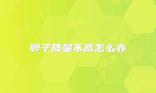 卵子质量不高怎么办