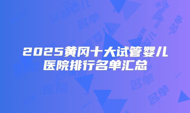 2025黄冈十大试管婴儿医院排行名单汇总