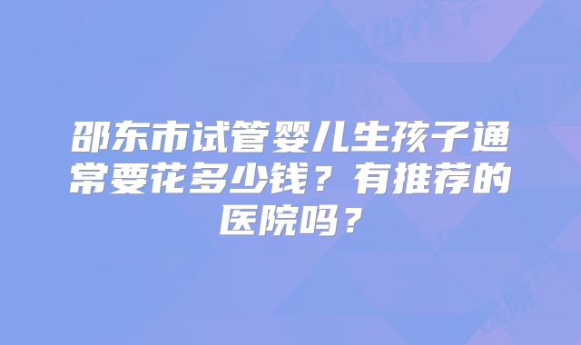 邵东市试管婴儿生孩子通常要花多少钱?有推荐的医院吗?