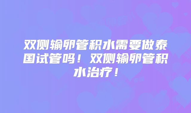 双侧输卵管积水需要做泰国试管吗!双侧输卵管积水治疗!