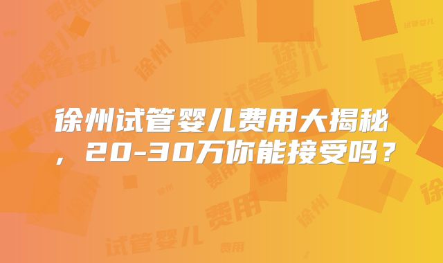 徐州试管婴儿费用大揭秘,20-30万你能接受吗?