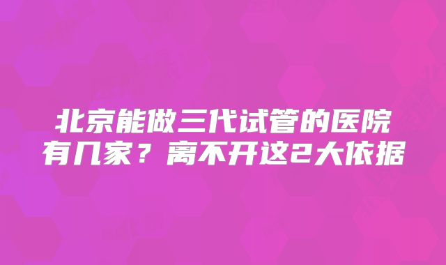 北京能做三代试管的医院有几家？离不开这2大依据