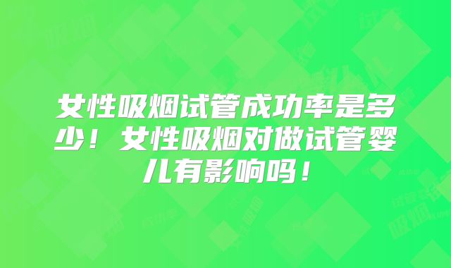 女性吸烟试管成功率是多少！女性吸烟对做试管婴儿有影响吗！