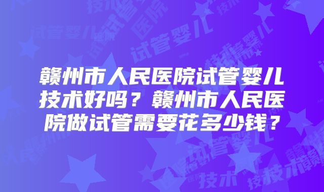 赣州市人民医院试管婴儿技术好吗？赣州市人民医院做试管需要花多少钱？