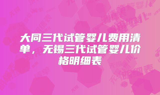 大同三代试管婴儿费用清单，无锡三代试管婴儿价格明细表