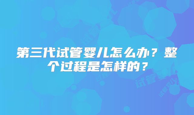 第三代试管婴儿怎么办？整个过程是怎样的？