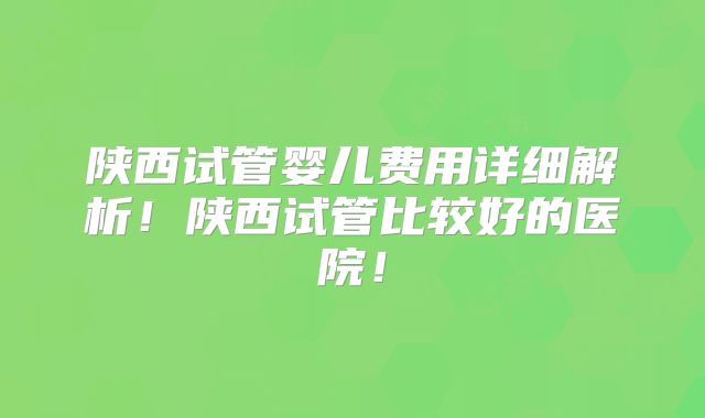 陕西试管婴儿费用详细解析！陕西试管比较好的医院！