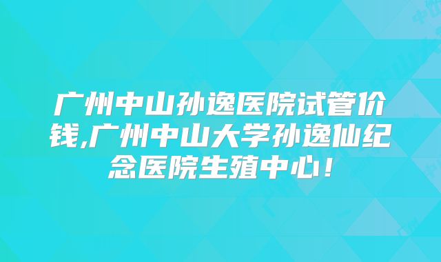 广州中山孙逸医院试管价钱,广州中山大学孙逸仙纪念医院生殖中心!