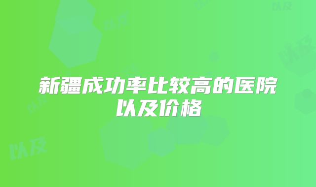 新疆成功率比较高的医院以及价格