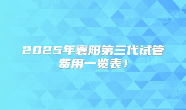 2025年襄阳第三代试管费用一览表！