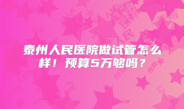 泰州人民医院做试管怎么样!预算5万够吗?
