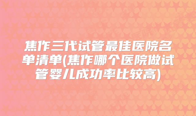 焦作三代试管最佳医院名单清单(焦作哪个医院做试管婴儿成功率比较高)