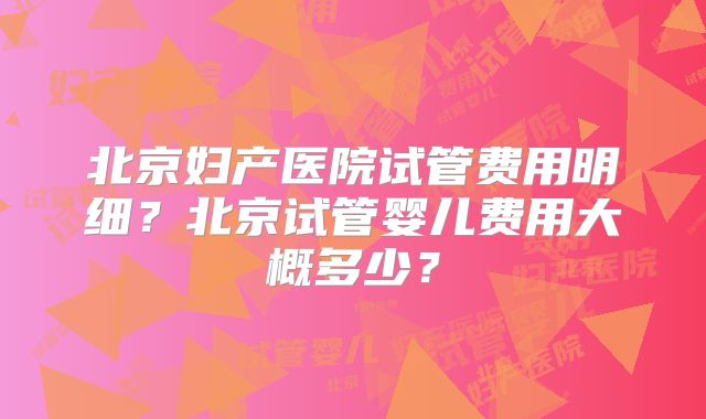 北京妇产医院试管费用明细？北京试管婴儿费用大概多少？