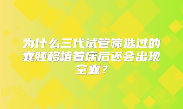 为什么三代试管筛选过的囊胚移植着床后还会出现空囊？