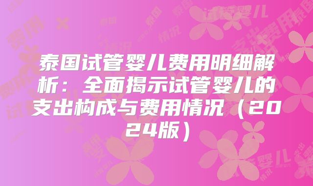 泰国试管婴儿费用明细解析：全面揭示试管婴儿的支出构成与费用情况（2024版）