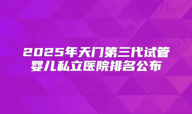 2025年天门第三代试管婴儿私立医院排名公布